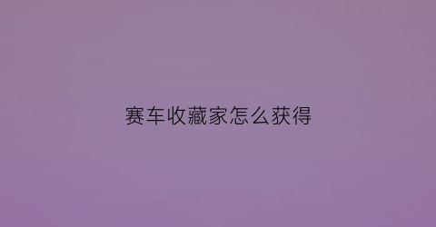 赛车收藏家怎么获得