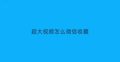 超大视频怎么微信收藏