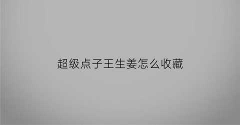 超级点子王生姜怎么收藏