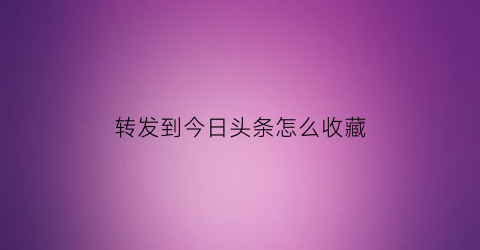 转发到今日头条怎么收藏