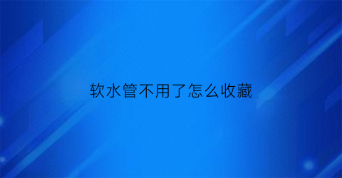 软水管不用了怎么收藏