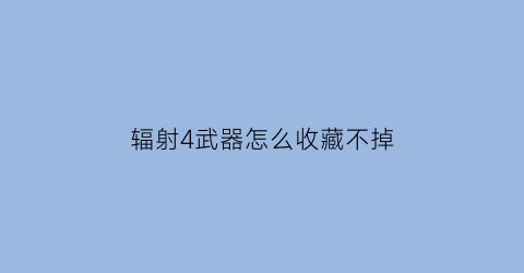 辐射4武器怎么收藏不掉