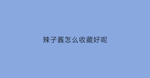 辣子酱怎么收藏好呢