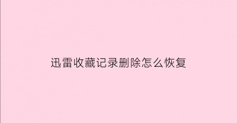 迅雷收藏记录删除怎么恢复