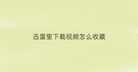 迅雷里下载视频怎么收藏