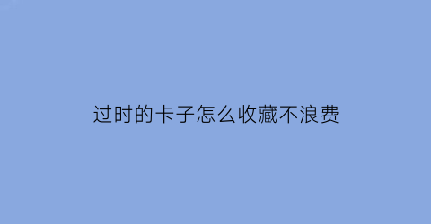 过时的卡子怎么收藏不浪费