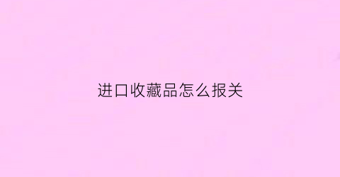 进口收藏品怎么报关