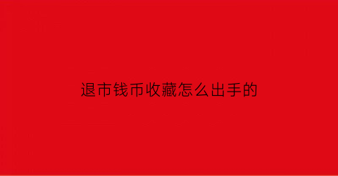 退市钱币收藏怎么出手的