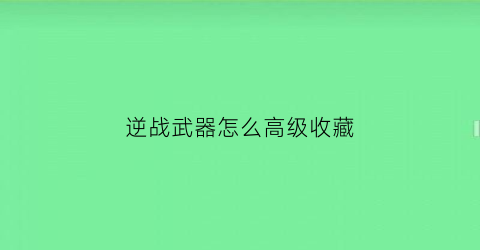 逆战武器怎么高级收藏