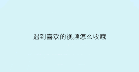 遇到喜欢的视频怎么收藏