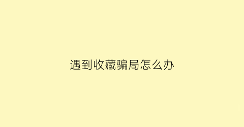 遇到收藏骗局怎么办