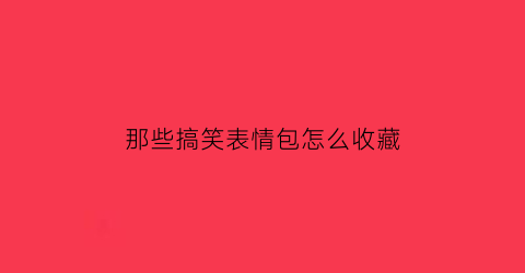 那些搞笑表情包怎么收藏