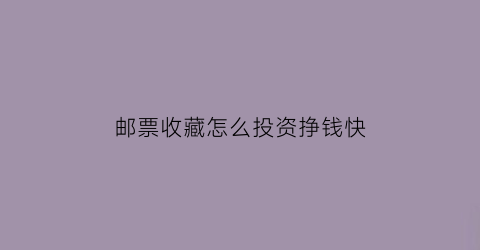 邮票收藏怎么投资挣钱快