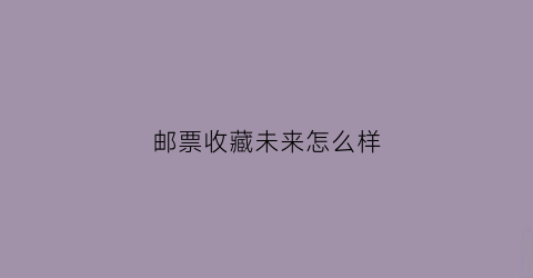 邮票收藏未来怎么样