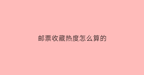 邮票收藏热度怎么算的