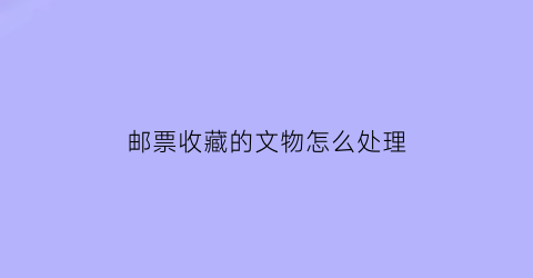 邮票收藏的文物怎么处理