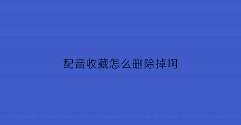 配音收藏怎么删除掉啊