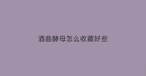 酒曲酵母怎么收藏好些