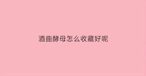 酒曲酵母怎么收藏好呢