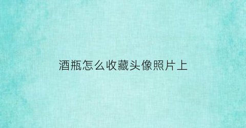 酒瓶怎么收藏头像照片上