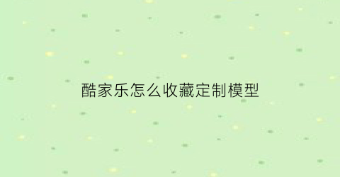 酷家乐怎么收藏定制模型