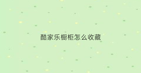 酷家乐橱柜怎么收藏