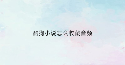 酷狗小说怎么收藏音频