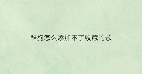 酷狗怎么添加不了收藏的歌