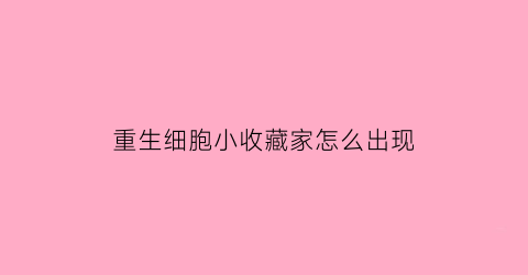 重生细胞小收藏家怎么出现