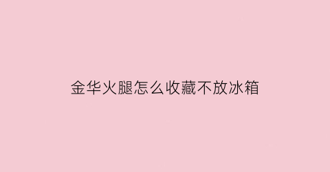 金华火腿怎么收藏不放冰箱