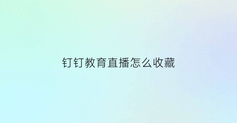 钉钉教育直播怎么收藏