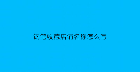 钢笔收藏店铺名称怎么写