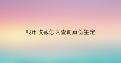 钱币收藏怎么查询真伪鉴定