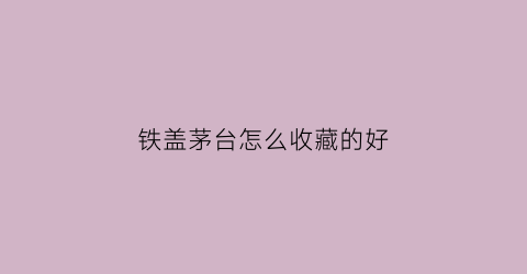 铁盖茅台怎么收藏的好