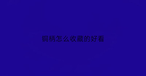 铜柄怎么收藏的好看