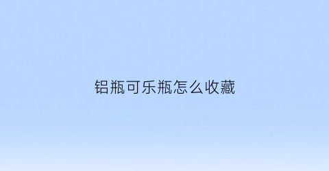 铝瓶可乐瓶怎么收藏