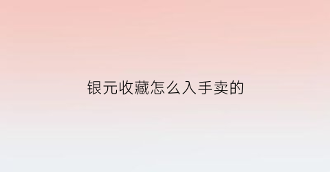 银元收藏怎么入手卖的