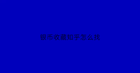 银币收藏知乎怎么找