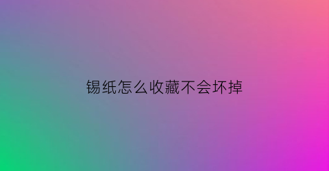 锡纸怎么收藏不会坏掉