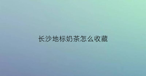 长沙地标奶茶怎么收藏