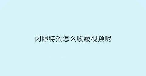 闭眼特效怎么收藏视频呢