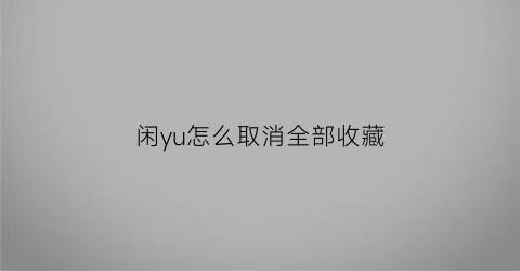 闲yu怎么取消全部收藏