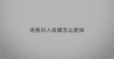 闲鱼叫人收藏怎么删掉