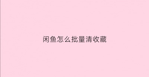 闲鱼怎么批量清收藏