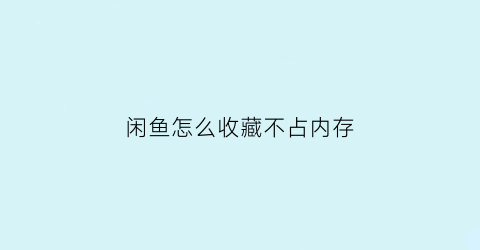 闲鱼怎么收藏不占内存