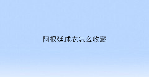 阿根廷球衣怎么收藏