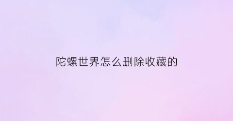 陀螺世界怎么删除收藏的