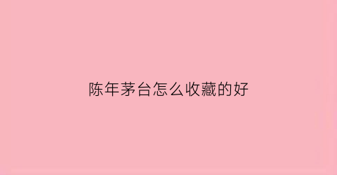 陈年茅台怎么收藏的好