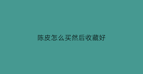 陈皮怎么买然后收藏好