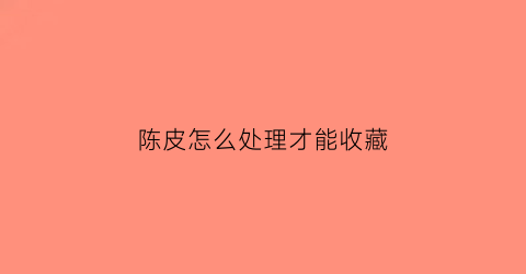 陈皮怎么处理才能收藏